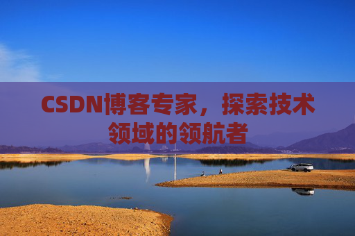 CSDN博客专家，探索技术领域的领航者
